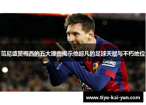 范尼盛赞梅西的五大理由揭示他超凡的足球天赋与不朽地位 范尼盛赞梅西的五大理由揭示他超凡的足球天赋与不朽地位