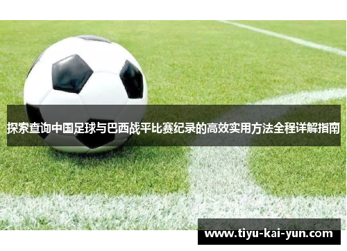 探索查询中国足球与巴西战平比赛纪录的高效实用方法全程详解指南