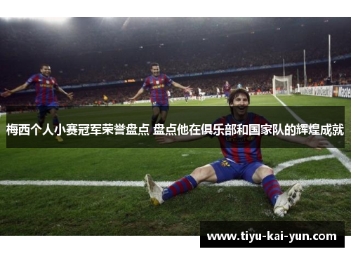 梅西个人小赛冠军荣誉盘点 盘点他在俱乐部和国家队的辉煌成就