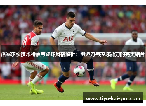 洛塞尔索技术特点与踢球风格解析：创造力与控球能力的完美结合