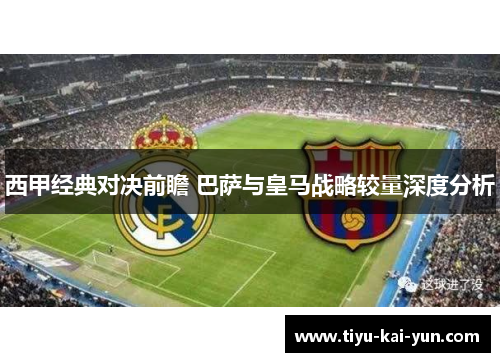 西甲经典对决前瞻 巴萨与皇马战略较量深度分析