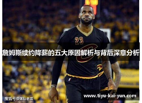 詹姆斯续约降薪的五大原因解析与背后深意分析