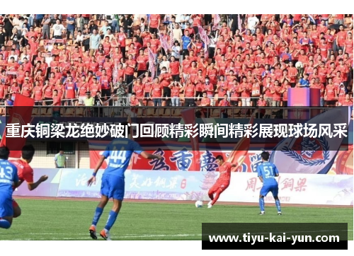重庆铜梁龙绝妙破门回顾精彩瞬间精彩展现球场风采
