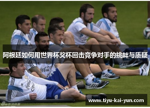 阿根廷如何用世界杯奖杯回击竞争对手的挑衅与质疑