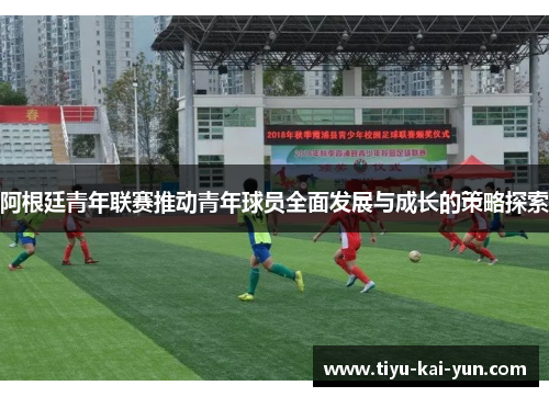 阿根廷青年联赛推动青年球员全面发展与成长的策略探索