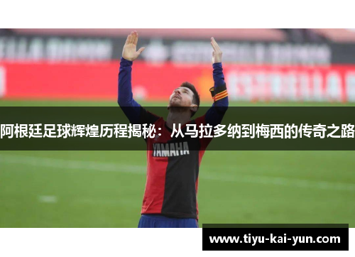 阿根廷足球辉煌历程揭秘:从马拉多纳到梅西的传奇之路 阿根廷足球辉煌历程揭秘:从马拉多纳到梅西的传奇之路