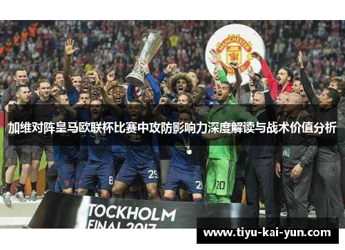 加维对阵皇马欧联杯比赛中攻防影响力深度解读与战术价值分析