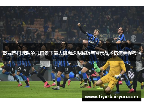 欧冠热门球队争冠前景下最大隐患深度解析与警示战术伤病赛程考验