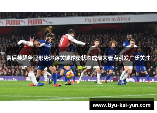 赛后英超争冠形势追踪关键球员状态成最大看点引发广泛关注 赛后英超争冠形势追踪关键球员状态成最大看点引发广泛关注