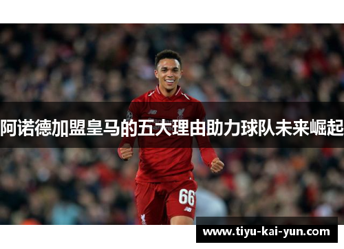 阿诺德加盟皇马的五大理由助力球队未来崛起 阿诺德加盟皇马的五大理由助力球队未来崛起