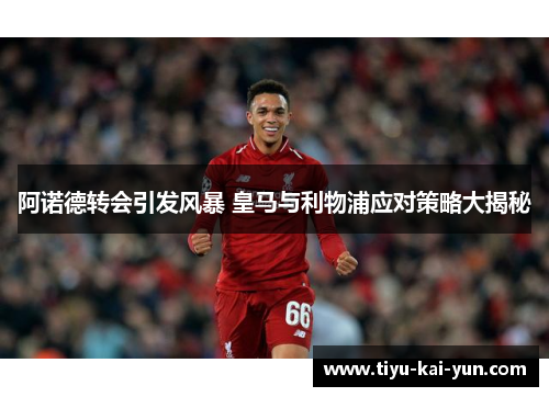 阿诺德转会引发风暴 皇马与利物浦应对策略大揭秘 阿诺德转会引发风暴 皇马与利物浦应对策略大揭秘