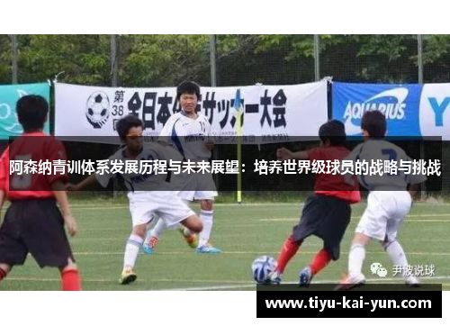 阿森纳青训体系发展历程与未来展望:培养世界级球员的战略与挑战 阿森纳青训体系发展历程与未来展望:培养世界级球员的战略与挑战