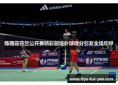 陈雨菲芬兰公开赛精彩前场扑球得分引发全场欢呼 陈雨菲芬兰公开赛精彩前场扑球得分引发全场欢呼
