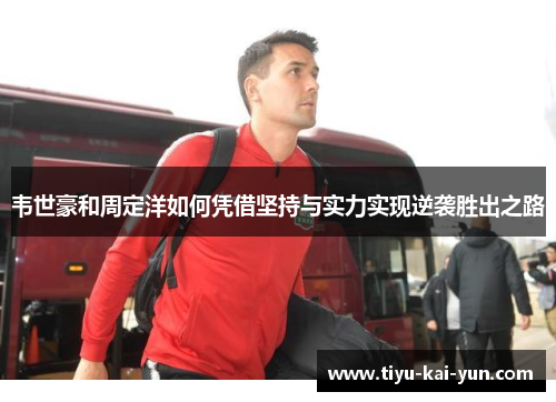 韦世豪和周定洋如何凭借坚持与实力实现逆袭胜出之路 韦世豪和周定洋如何凭借坚持与实力实现逆袭胜出之路