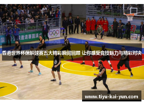 香港世界杯保龄球赛五大精彩瞬间回顾 让你感受竞技魅力与精彩对决