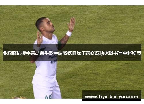 亚森临危接手青岛海牛妙手调教铁血反击最终成功保级书写中超励志