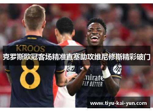 克罗斯欧冠客场精准直塞助攻维尼修斯精彩破门