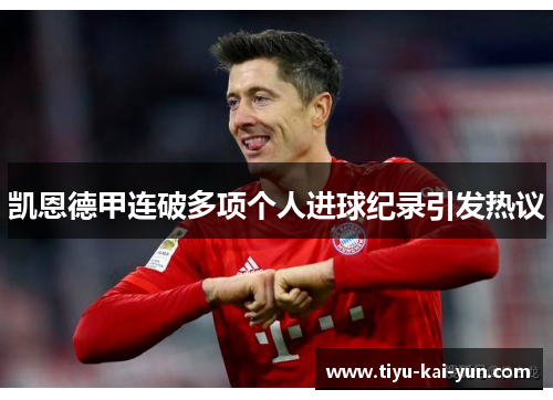 凯恩德甲连破多项个人进球纪录引发热议 凯恩德甲连破多项个人进球纪录引发热议