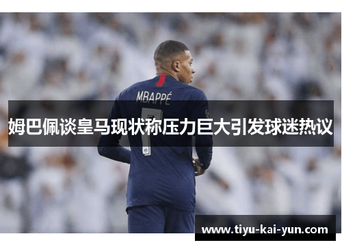 姆巴佩谈皇马现状称压力巨大引发球迷热议 姆巴佩谈皇马现状称压力巨大引发球迷热议