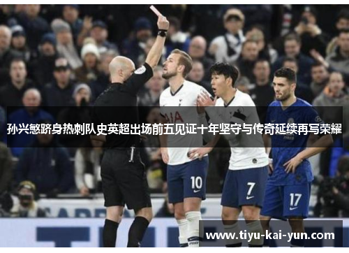 孙兴慜跻身热刺队史英超出场前五见证十年坚守与传奇延续再写荣耀