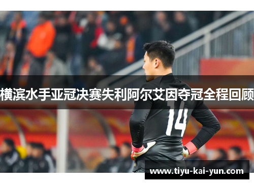 横滨水手亚冠决赛失利阿尔艾因夺冠全程回顾 横滨水手亚冠决赛失利阿尔艾因夺冠全程回顾
