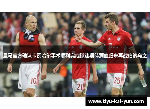 皇马官方确认卡瓦哈尔手术顺利完成球迷期待满血归来再战伯纳乌之