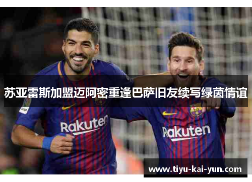 苏亚雷斯加盟迈阿密重逢巴萨旧友续写绿茵情谊