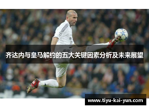 齐达内与皇马解约的五大关键因素分析及未来展望