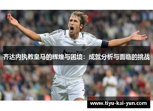 齐达内执教皇马的辉煌与困境：成就分析与面临的挑战