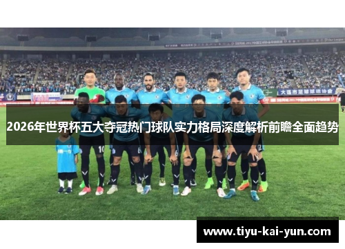 2026年世界杯五大夺冠热门球队实力格局深度解析前瞻全面趋势 2026年世界杯五大夺冠热门球队实力格局深度解析前瞻全面趋势