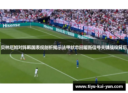 贝林厄姆对阵韩国表现剖析揭示法甲状态回暖新信号关键战役背后