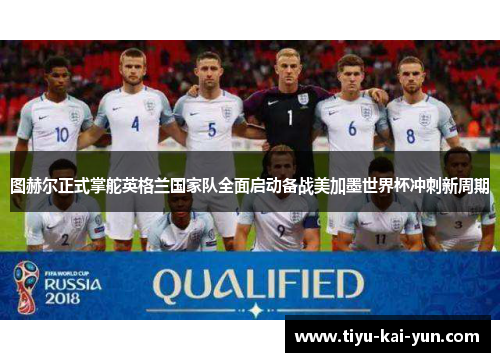 图赫尔正式掌舵英格兰国家队全面启动备战美加墨世界杯冲刺新周期