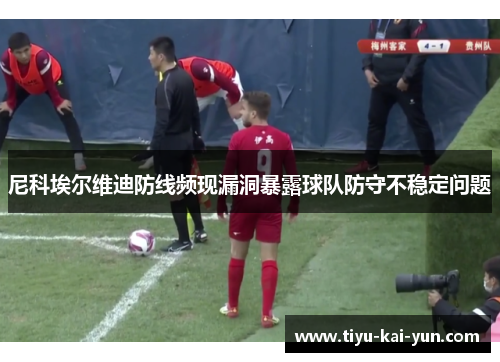 尼科埃尔维迪防线频现漏洞暴露球队防守不稳定问题 尼科埃尔维迪防线频现漏洞暴露球队防守不稳定问题